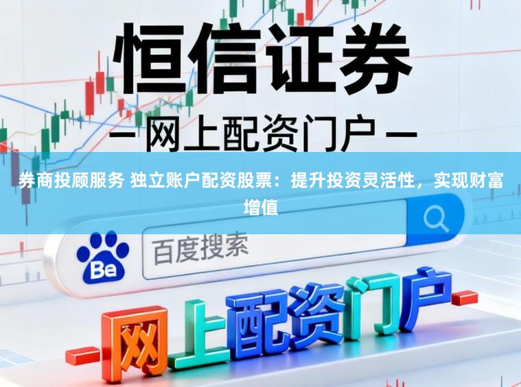 券商投顾服务 独立账户配资股票：提升投资灵活性，实现财富增值