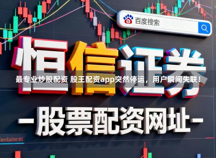 最专业炒股配资 股王配资app突然停运，用户瞬间失联！