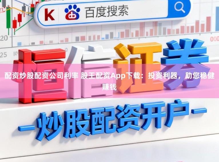 配资炒股配资公司利率 股王配资App下载：投资利器，助您稳健赚钱