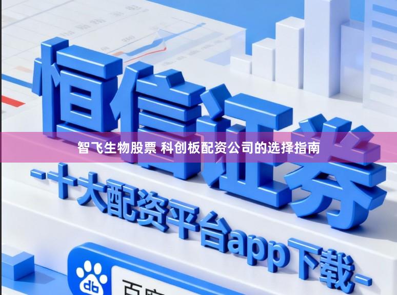 智飞生物股票 科创板配资公司的选择指南