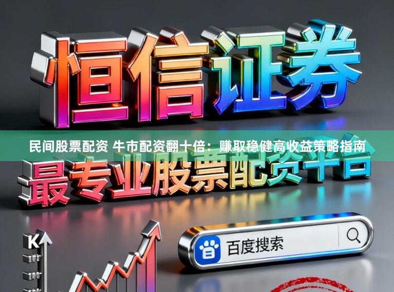 民间股票配资 牛市配资翻十倍：赚取稳健高收益策略指南