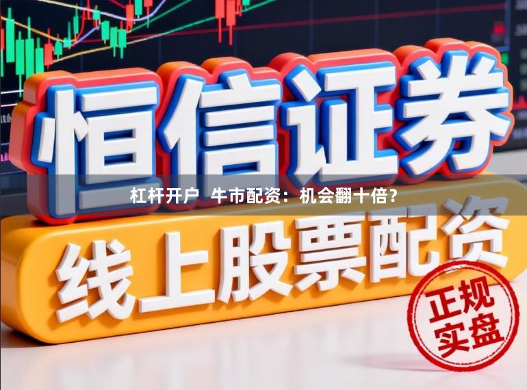 杠杆开户  牛市配资：机会翻十倍？