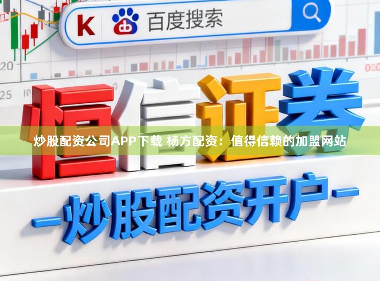 炒股配资公司APP下载 杨方配资：值得信赖的加盟网站