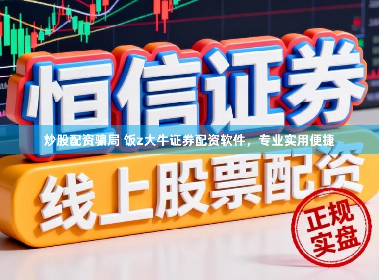 炒股配资骗局 饭z大牛证券配资软件，专业实用便捷