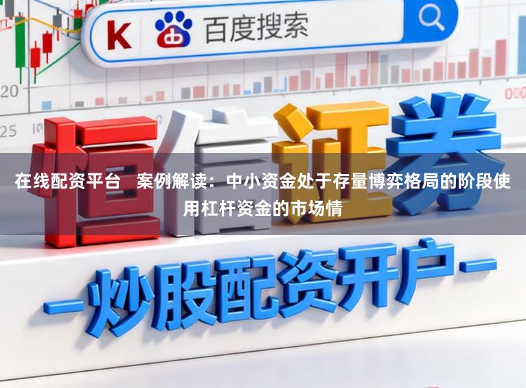 在线配资平台   案例解读：中小资金处于存量博弈格局的阶段使用杠杆资金的市场情