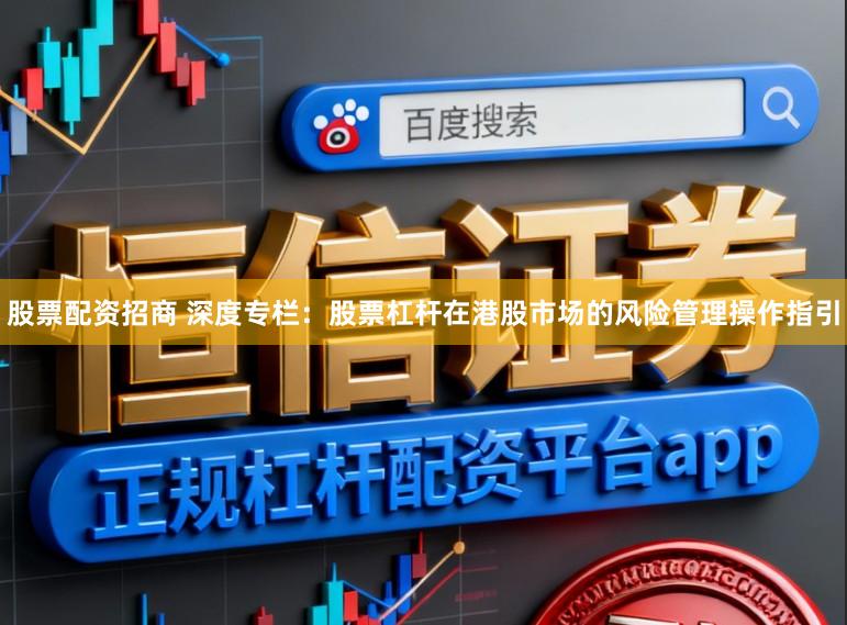 股票配资招商 深度专栏：股票杠杆在港股市场的风险管理操作指引