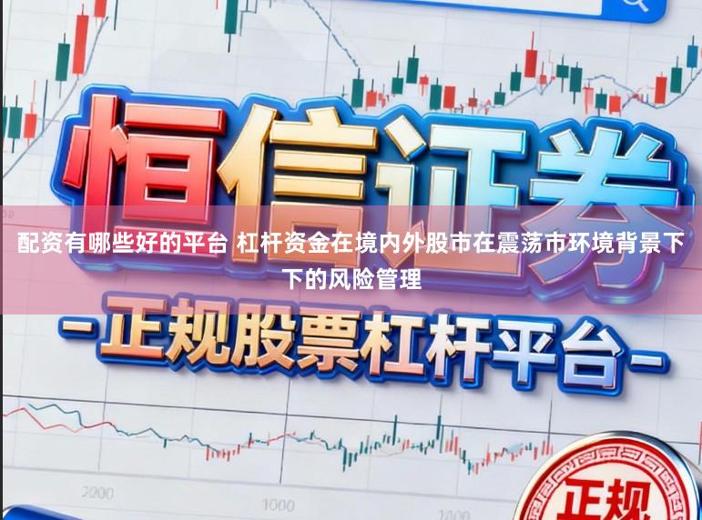 配资有哪些好的平台 杠杆资金在境内外股市在震荡市环境背景下下的风险管理
