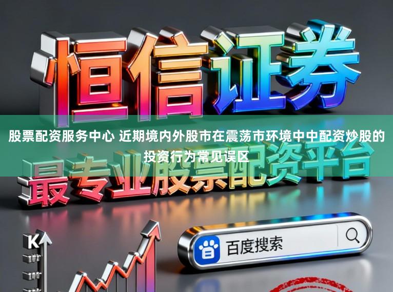 股票配资服务中心 近期境内外股市在震荡市环境中中配资炒股的投资行为常见误区
