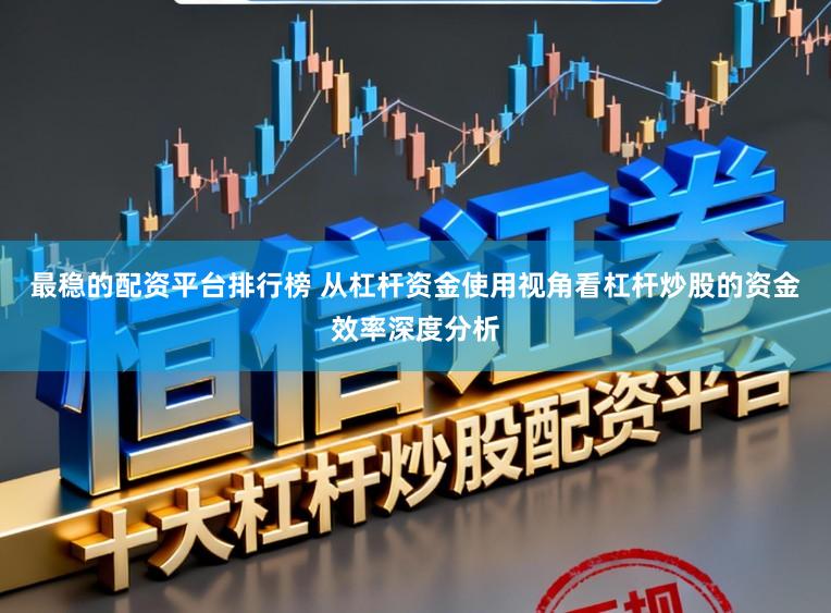 最稳的配资平台排行榜 从杠杆资金使用视角看杠杆炒股的资金效率深度分析