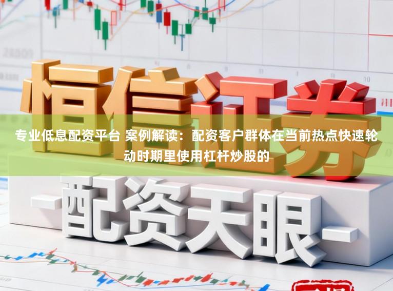 专业低息配资平台 案例解读：配资客户群体在当前热点快速轮动时期里使用杠杆炒股的