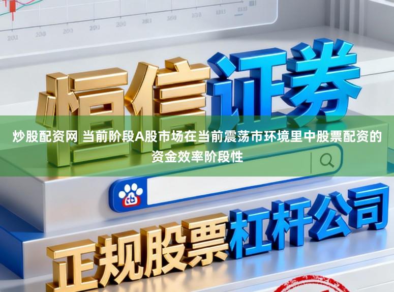 炒股配资网 当前阶段A股市场在当前震荡市环境里中股票配资的资金效率阶段性