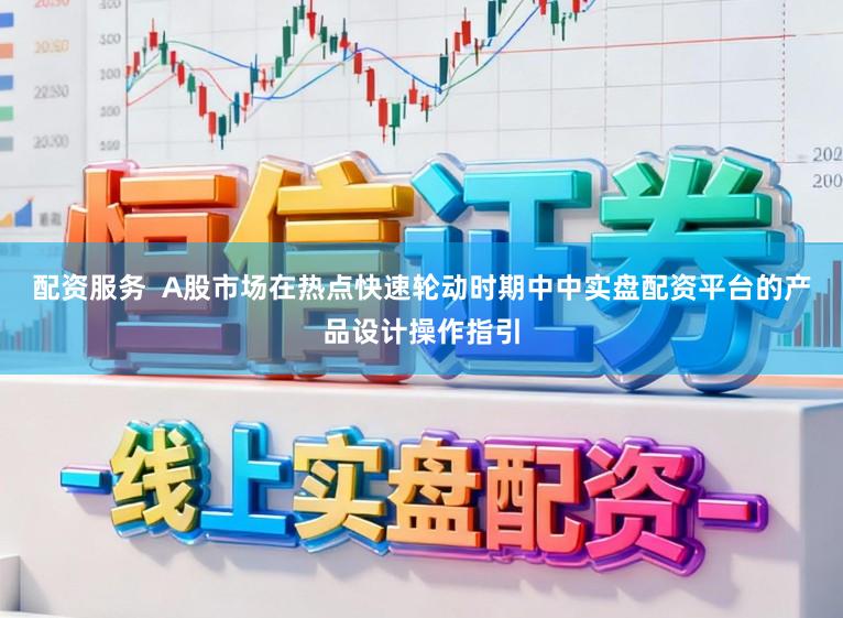 配资服务  A股市场在热点快速轮动时期中中实盘配资平台的产品设计操作指引