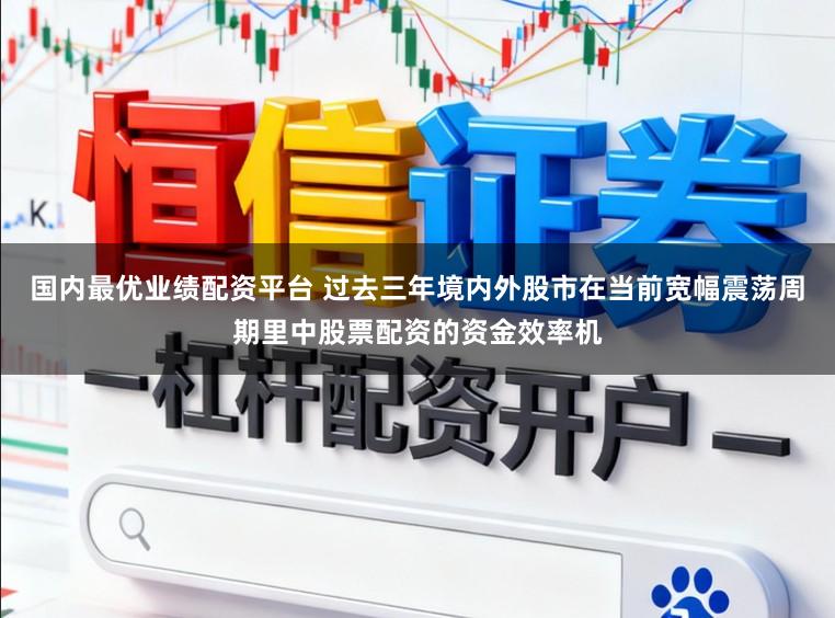 国内最优业绩配资平台 过去三年境内外股市在当前宽幅震荡周期里中股票配资的资金效率机