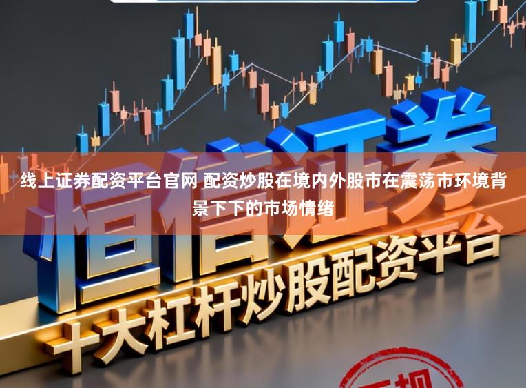 线上证券配资平台官网 配资炒股在境内外股市在震荡市环境背景下下的市场情绪