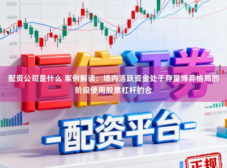 配资公司是什么 案例解读：场内活跃资金处于存量博弈格局的阶段使用股票杠杆的合