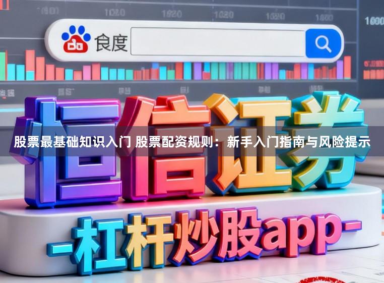 股票最基础知识入门 股票配资规则：新手入门指南与风险提示