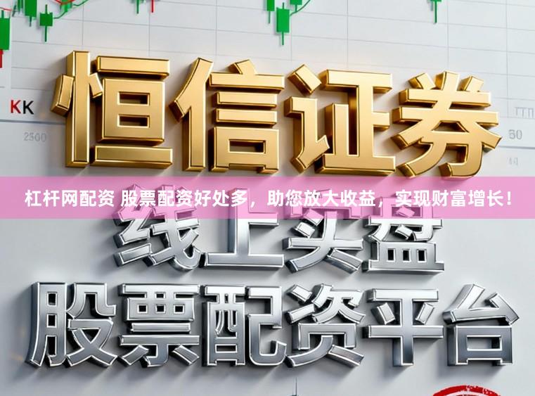 杠杆网配资 股票配资好处多，助您放大收益，实现财富增长！