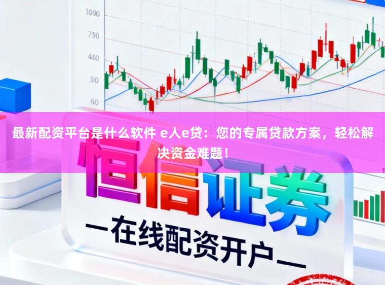 最新配资平台是什么软件 e人e贷：您的专属贷款方案，轻松解决资金难题！