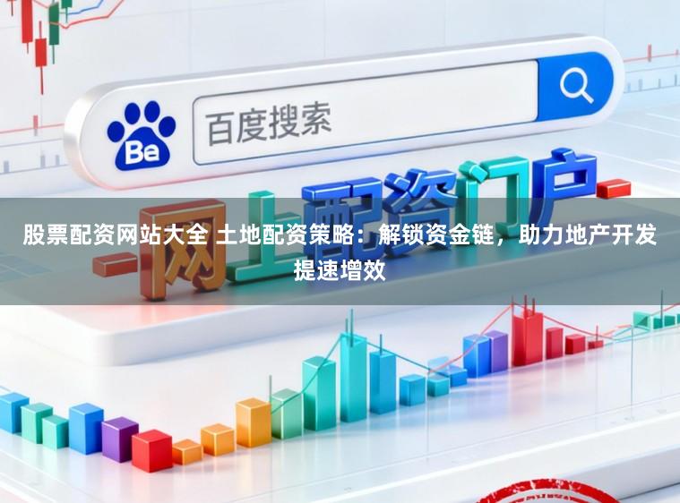 股票配资网站大全 土地配资策略：解锁资金链，助力地产开发提速增效