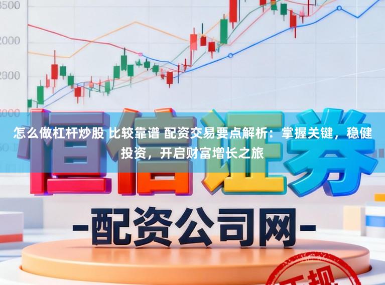 怎么做杠杆炒股 比较靠谱 配资交易要点解析：掌握关键，稳健投资，开启财富增长之旅
