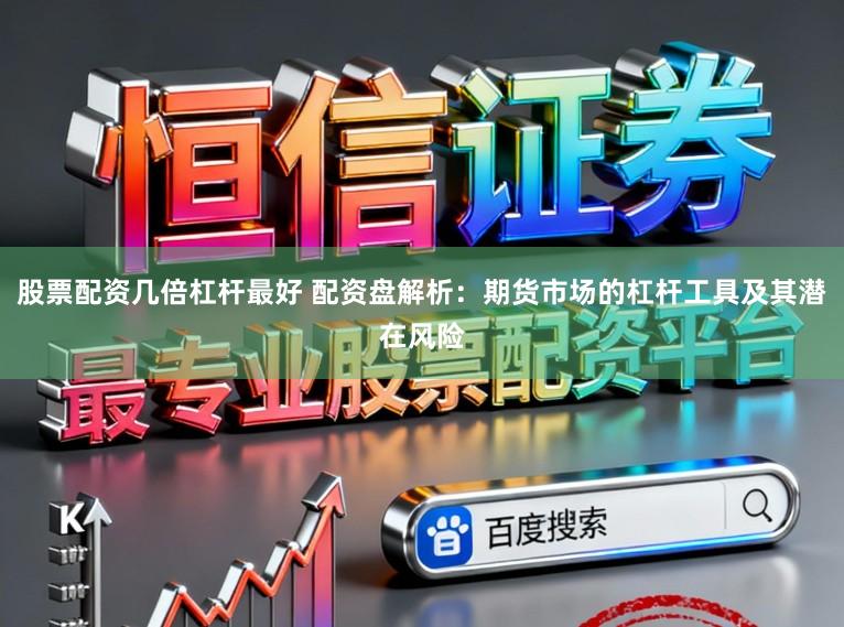 股票配资几倍杠杆最好 配资盘解析：期货市场的杠杆工具及其潜在风险