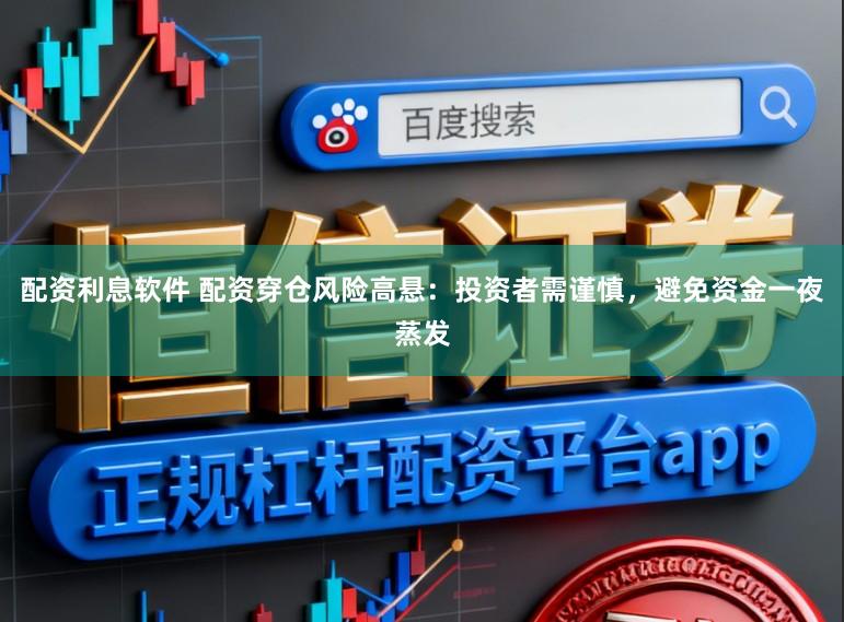 配资利息软件 配资穿仓风险高悬：投资者需谨慎，避免资金一夜蒸发