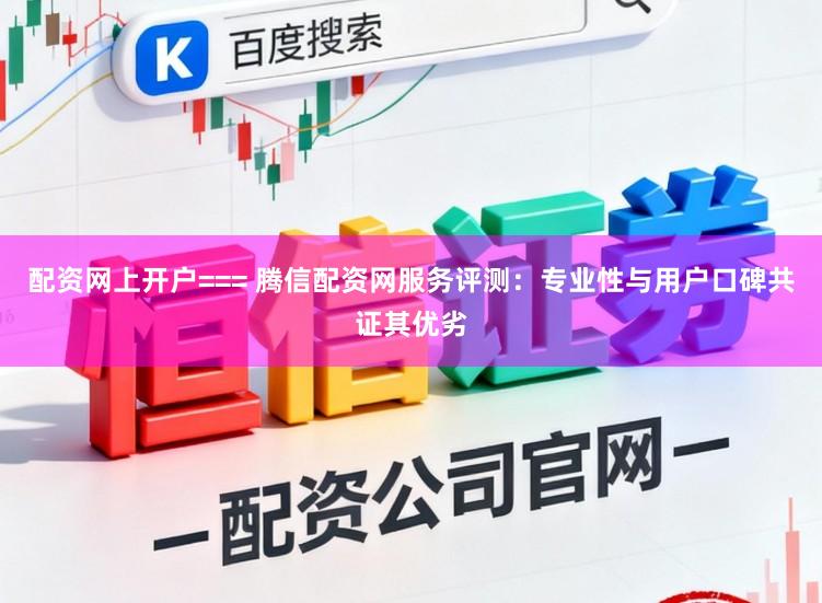 配资网上开户=== 腾信配资网服务评测：专业性与用户口碑共证其优劣