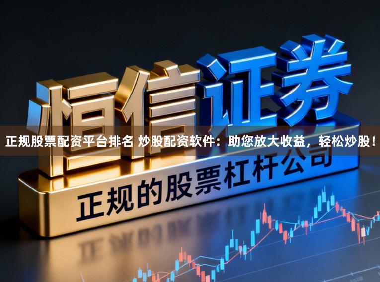 正规股票配资平台排名 炒股配资软件：助您放大收益，轻松炒股！