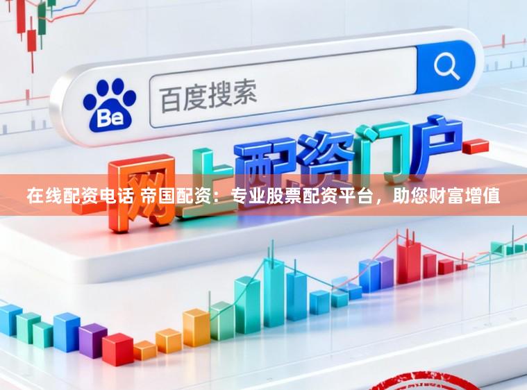 在线配资电话 帝国配资：专业股票配资平台，助您财富增值