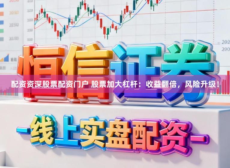 配资资深股票配资门户 股票加大杠杆：收益翻倍，风险升级！
