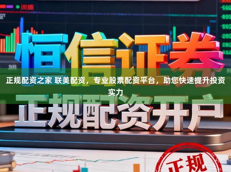 正规配资之家 联美配资，专业股票配资平台，助您快速提升投资实力