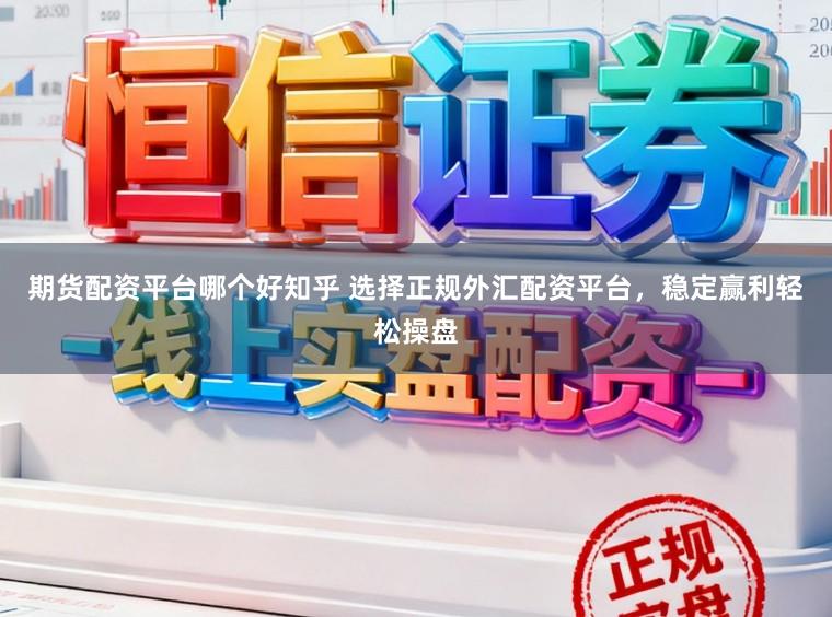 期货配资平台哪个好知乎 选择正规外汇配资平台，稳定赢利轻松操盘