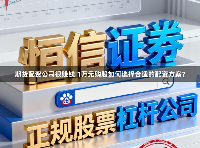 期货配资公司很赚钱 1万元购股如何选择合适的配资方案？