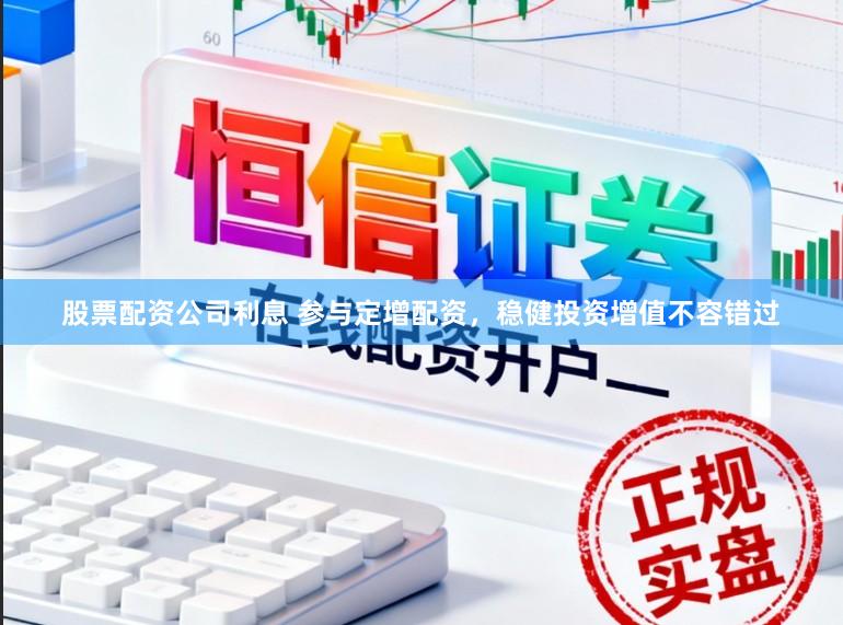 股票配资公司利息 参与定增配资，稳健投资增值不容错过