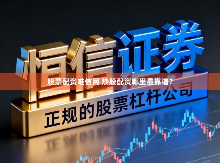 股票配资唯信网 炒股配资哪里最靠谱？