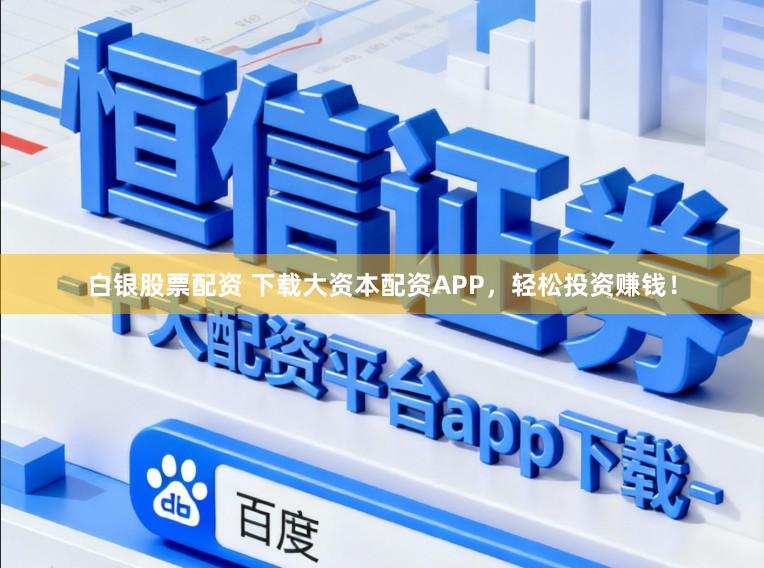 白银股票配资 下载大资本配资APP，轻松投资赚钱！