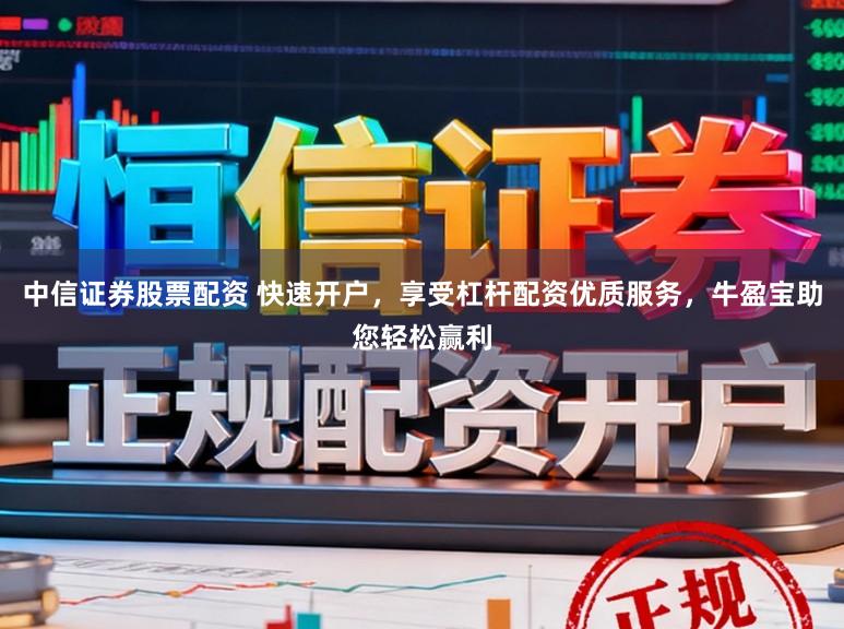 中信证券股票配资 快速开户，享受杠杆配资优质服务，牛盈宝助您轻松赢利