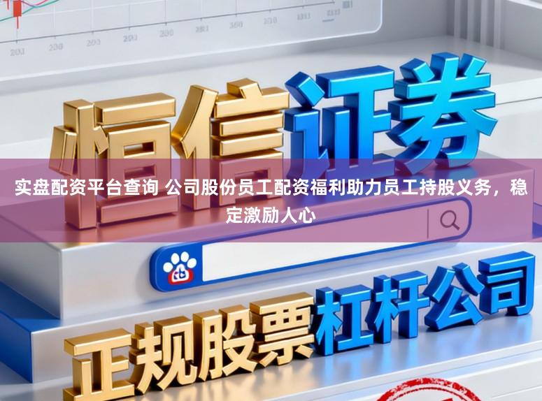 实盘配资平台查询 公司股份员工配资福利助力员工持股义务，稳定激励人心