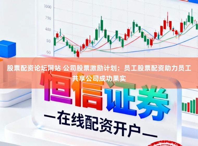 股票配资论坛网站 公司股票激励计划：员工股票配资助力员工共享公司成功果实