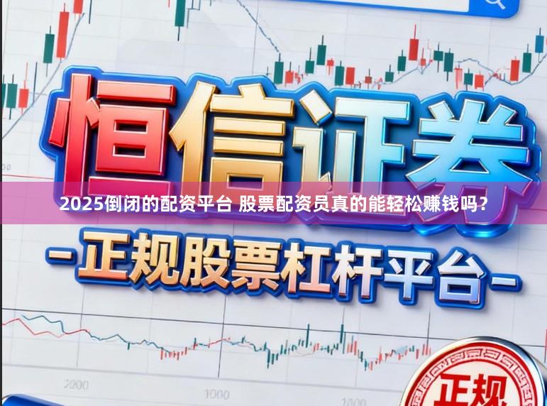 2025倒闭的配资平台 股票配资员真的能轻松赚钱吗？
