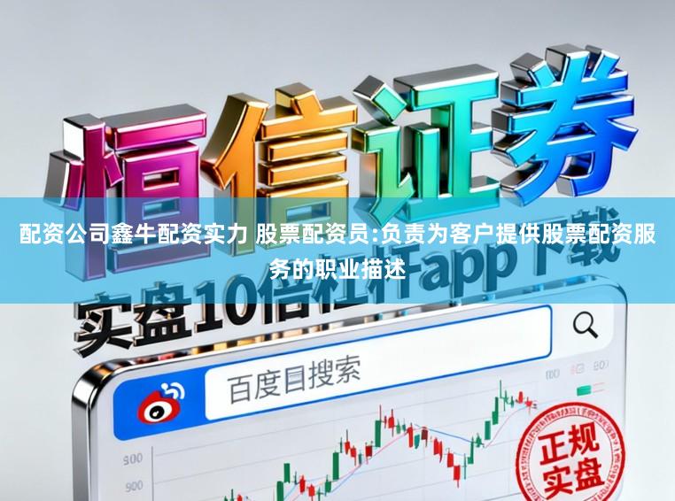 配资公司鑫牛配资实力 股票配资员:负责为客户提供股票配资服务的职业描述