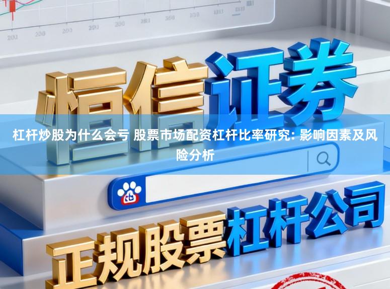 杠杆炒股为什么会亏 股票市场配资杠杆比率研究: 影响因素及风险分析