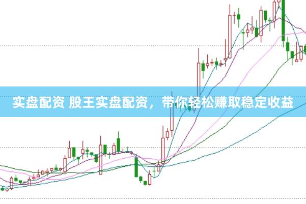 实盘配资 股王实盘配资,带你轻松赚取稳定收益