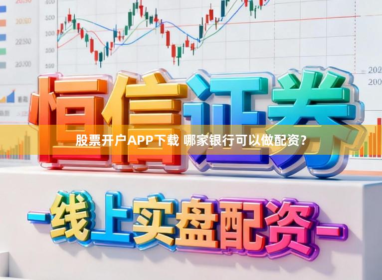 股票开户APP下载 哪家银行可以做配资？
