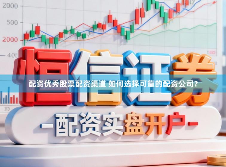 配资优秀股票配资渠道 如何选择可靠的配资公司？