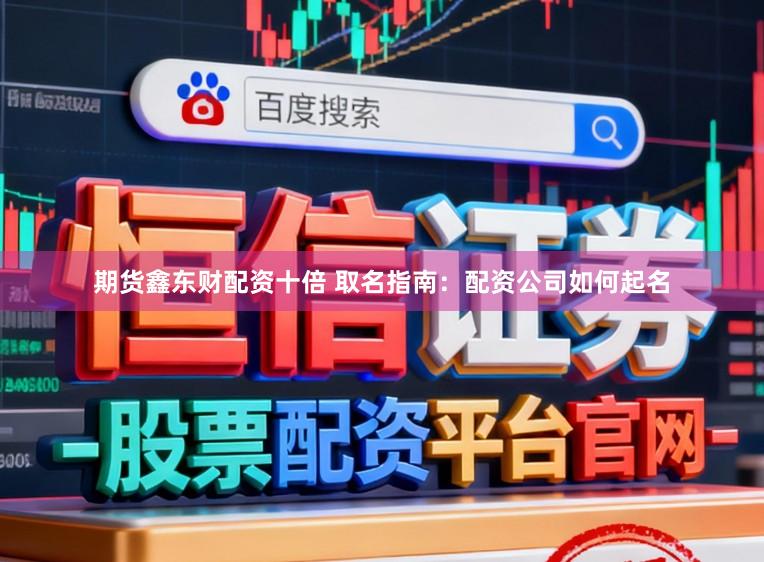 期货鑫东财配资十倍 取名指南：配资公司如何起名