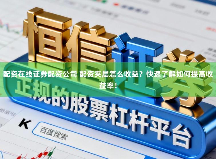 配资在线证券配资公司 配资夹层怎么收益？快速了解如何提高收益率！