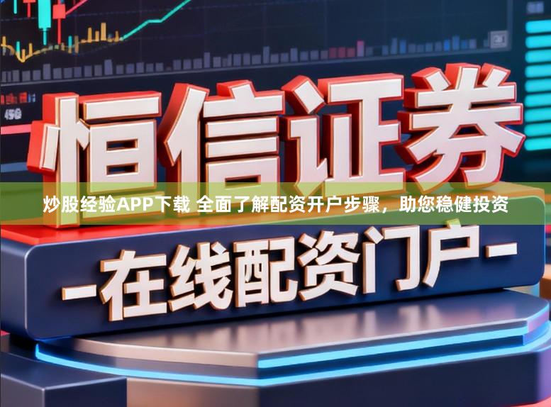 炒股经验APP下载 全面了解配资开户步骤，助您稳健投资