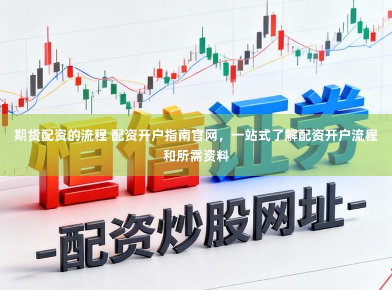 期货配资的流程 配资开户指南官网，一站式了解配资开户流程和所需资料