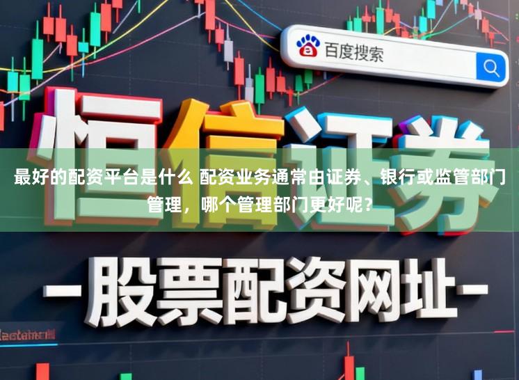 最好的配资平台是什么 配资业务通常由证券、银行或监管部门管理，哪个管理部门更好呢？